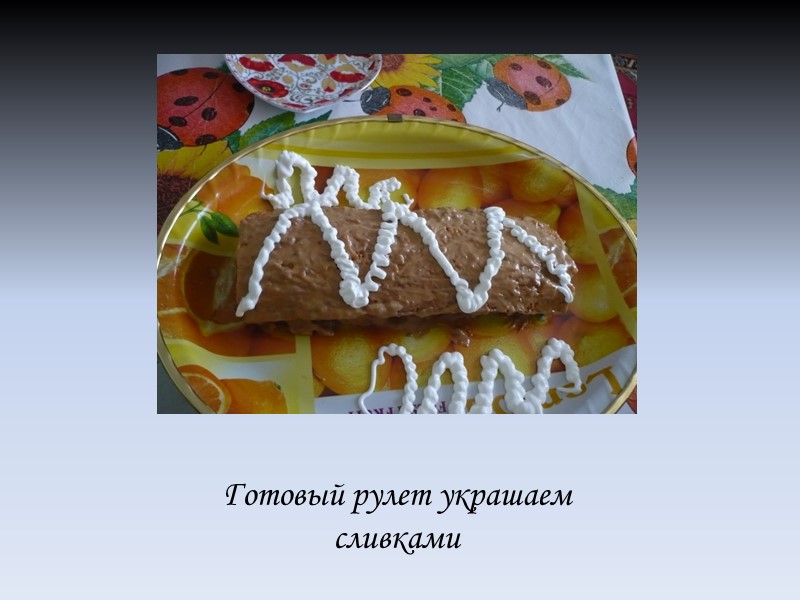 Готовый рулет украшаем сливками